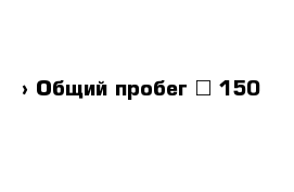  › Общий пробег ­ 150